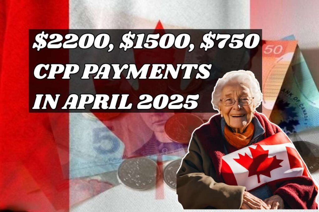 $2200, $1500, $750 CPP Payments Coming in April 2025
